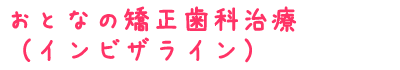 おとなの矯正歯科治療（インビザライン）