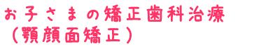 お子さまの矯正歯科治療（顎顔面矯正）