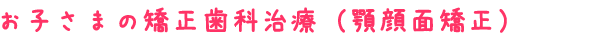 お子さまの矯正歯科治療（顎顔面矯正）