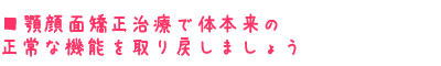 顎顔面矯正治療で体本来の正常な機能を取り戻しましょう