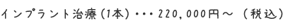 インプラント治療（1本）・・・200,000円～（税込）