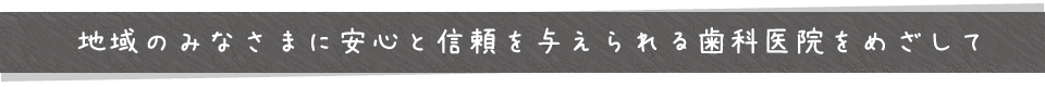 地域のみなさまに安心と信頼を与えられる歯科医院をめざして