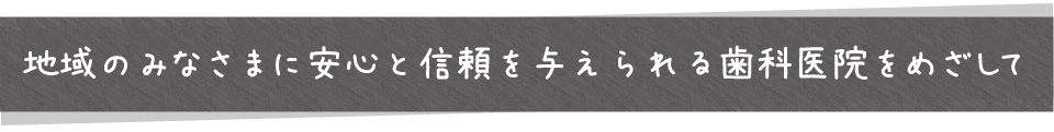 地域のみなさまに安心と信頼を与えられる歯科医院をめざして